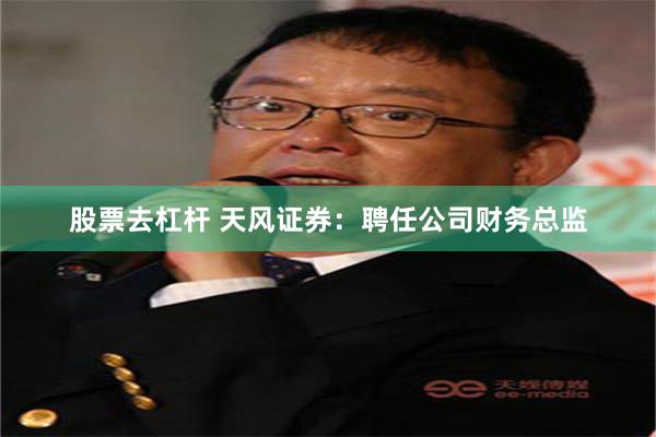 股票去杠杆 天风证券：聘任公司财务总监