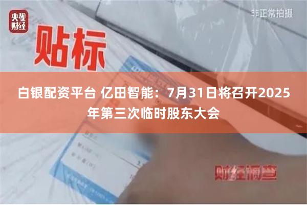 白银配资平台 亿田智能：7月31日将召开2025年第三次临时股东大会