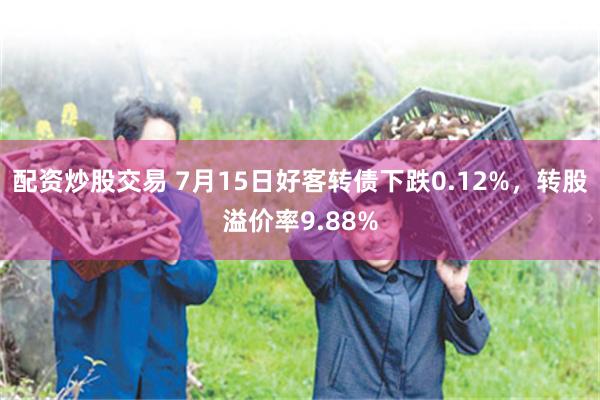 配资炒股交易 7月15日好客转债下跌0.12%，转股溢价率9.88%