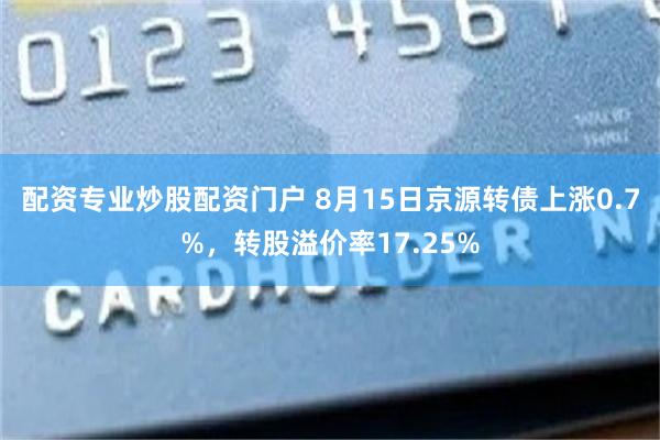 配资专业炒股配资门户 8月15日京源转债上涨0.7%，转股溢价率17.25%