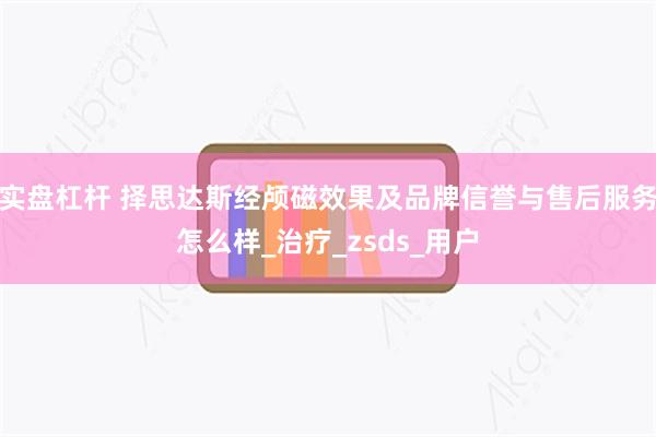 实盘杠杆 择思达斯经颅磁效果及品牌信誉与售后服务怎么样_治疗_zsds_用户