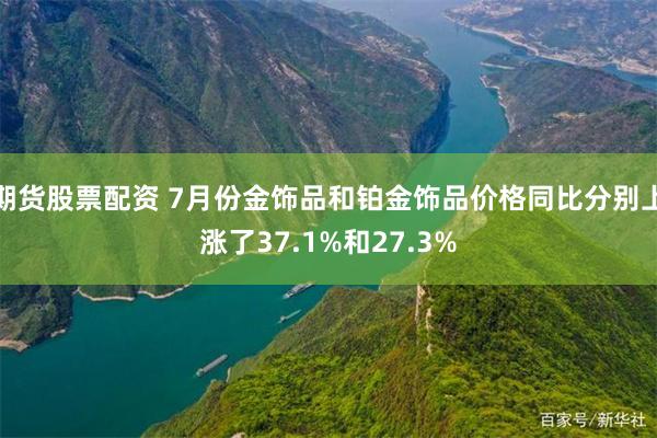 期货股票配资 7月份金饰品和铂金饰品价格同比分别上涨了37.1%和27.3%