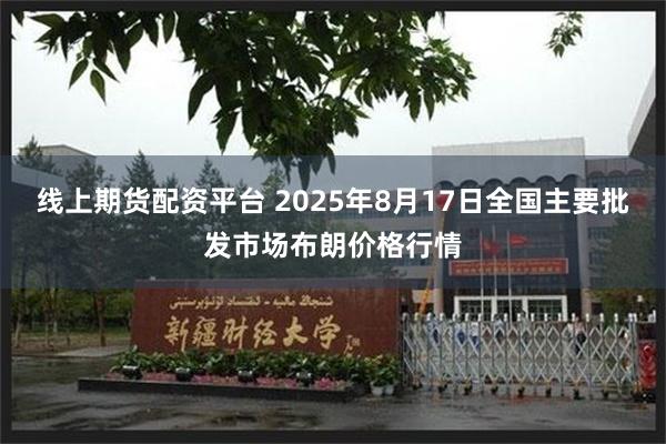 线上期货配资平台 2025年8月17日全国主要批发市场布朗价格行情