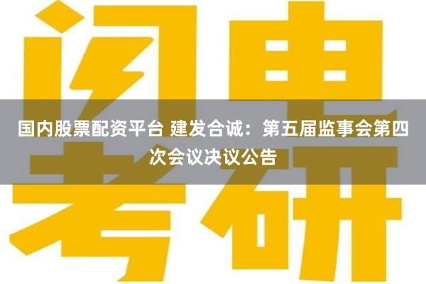 国内股票配资平台 建发合诚：第五届监事会第四次会议决议公告