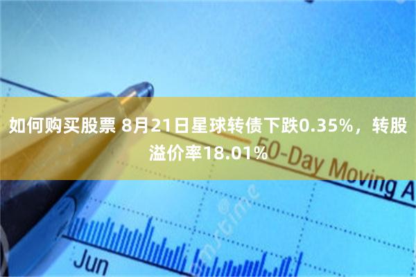 如何购买股票 8月21日星球转债下跌0.35%，转股溢价率18.01%