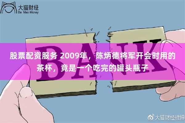 股票配资服务 2009年，陈炳德将军开会时用的茶杯，竟是一个吃完的罐头瓶子